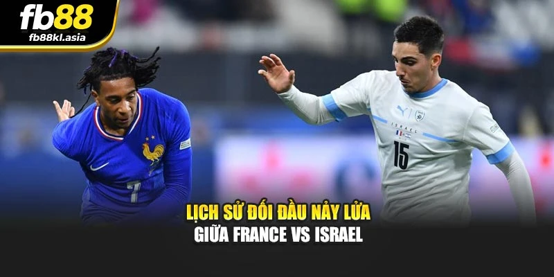 Lịch sử đối đầu nảy lửa giữa France Vs Israel