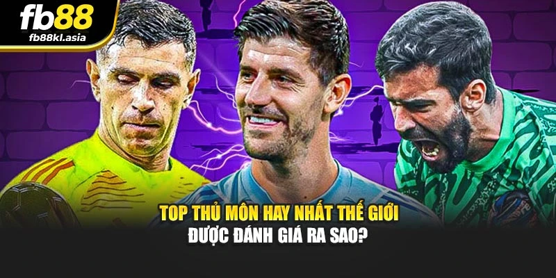 Top thủ môn hay nhất thế giới được đánh giá ra sao?
